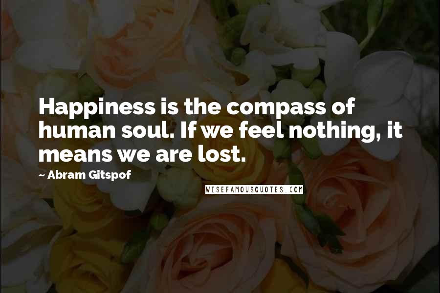 Abram Gitspof Quotes: Happiness is the compass of human soul. If we feel nothing, it means we are lost.