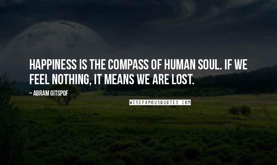 Abram Gitspof Quotes: Happiness is the compass of human soul. If we feel nothing, it means we are lost.