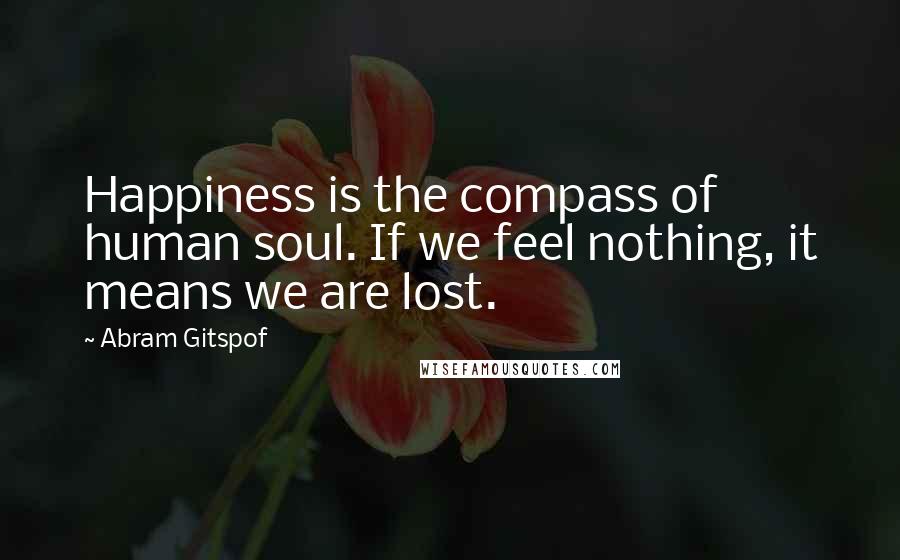 Abram Gitspof Quotes: Happiness is the compass of human soul. If we feel nothing, it means we are lost.