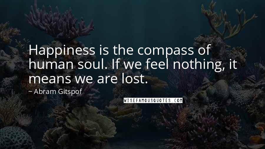 Abram Gitspof Quotes: Happiness is the compass of human soul. If we feel nothing, it means we are lost.
