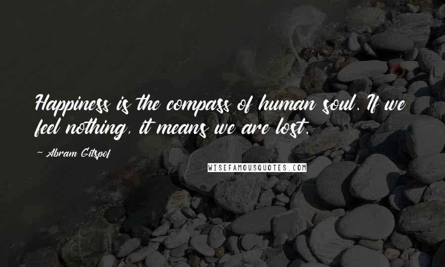 Abram Gitspof Quotes: Happiness is the compass of human soul. If we feel nothing, it means we are lost.