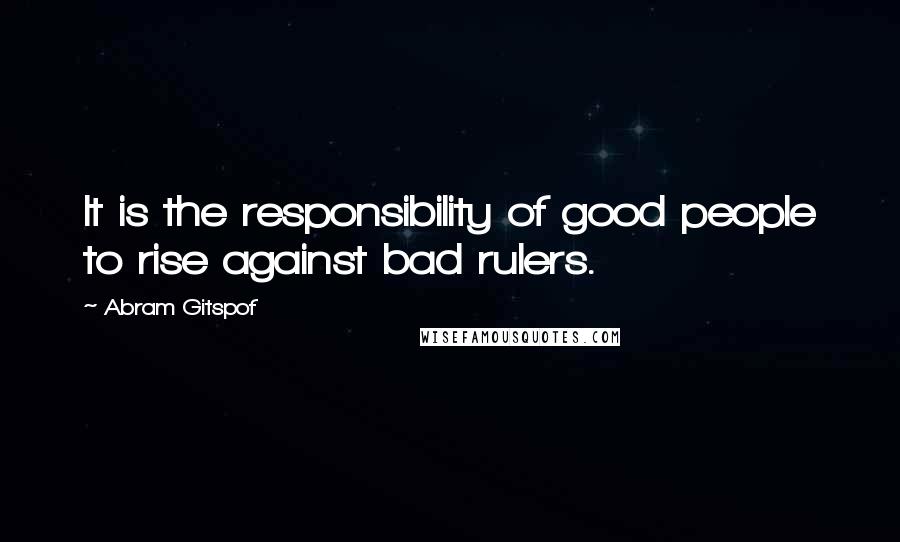 Abram Gitspof Quotes: It is the responsibility of good people to rise against bad rulers.