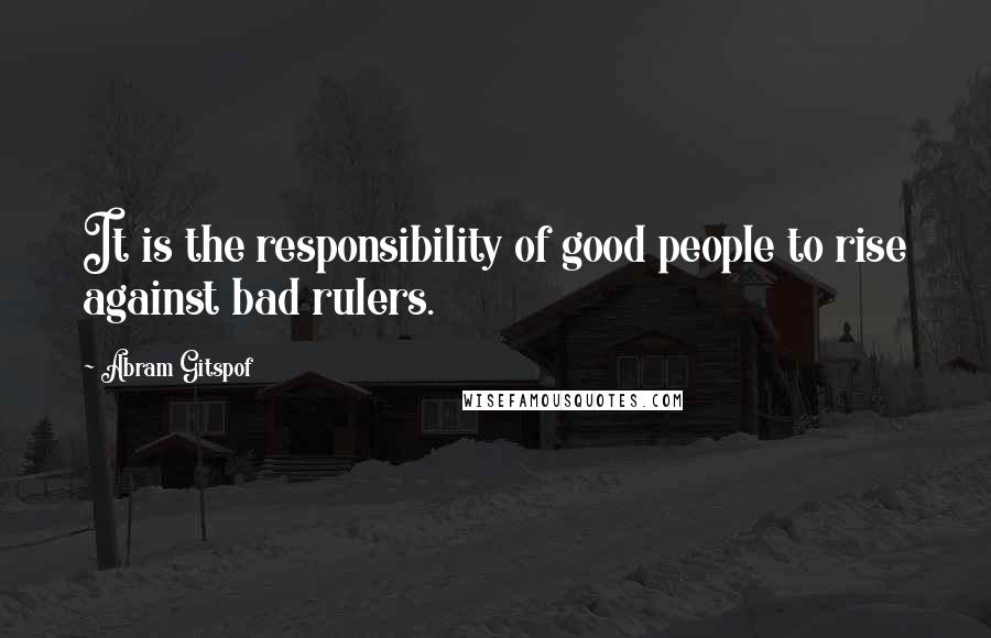 Abram Gitspof Quotes: It is the responsibility of good people to rise against bad rulers.