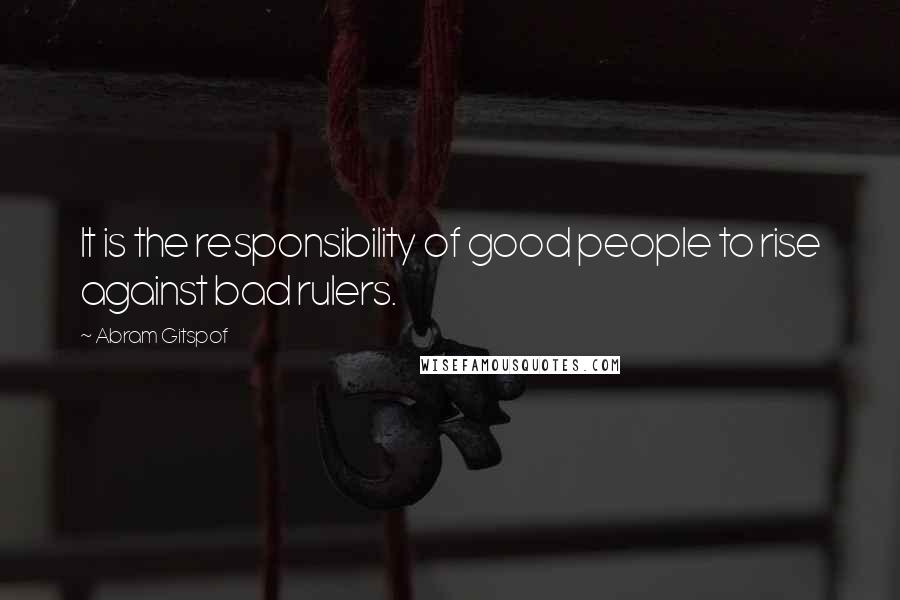 Abram Gitspof Quotes: It is the responsibility of good people to rise against bad rulers.