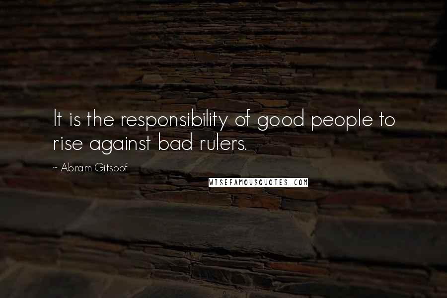 Abram Gitspof Quotes: It is the responsibility of good people to rise against bad rulers.