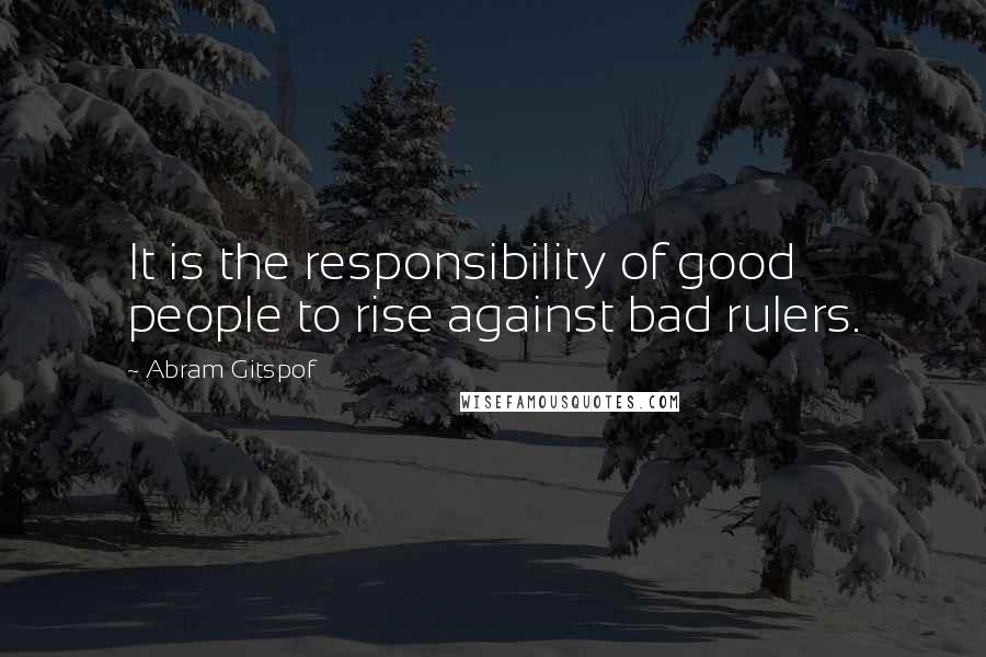 Abram Gitspof Quotes: It is the responsibility of good people to rise against bad rulers.