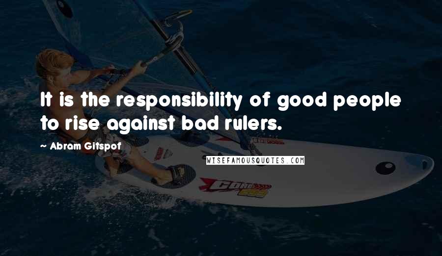 Abram Gitspof Quotes: It is the responsibility of good people to rise against bad rulers.