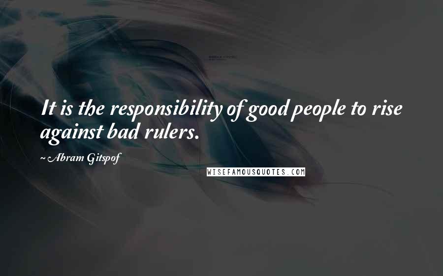 Abram Gitspof Quotes: It is the responsibility of good people to rise against bad rulers.