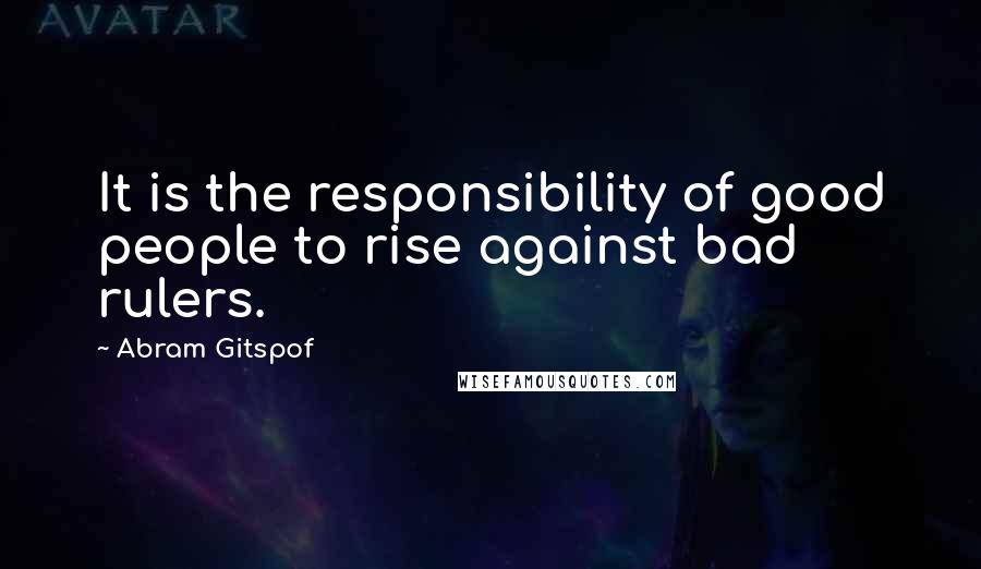 Abram Gitspof Quotes: It is the responsibility of good people to rise against bad rulers.