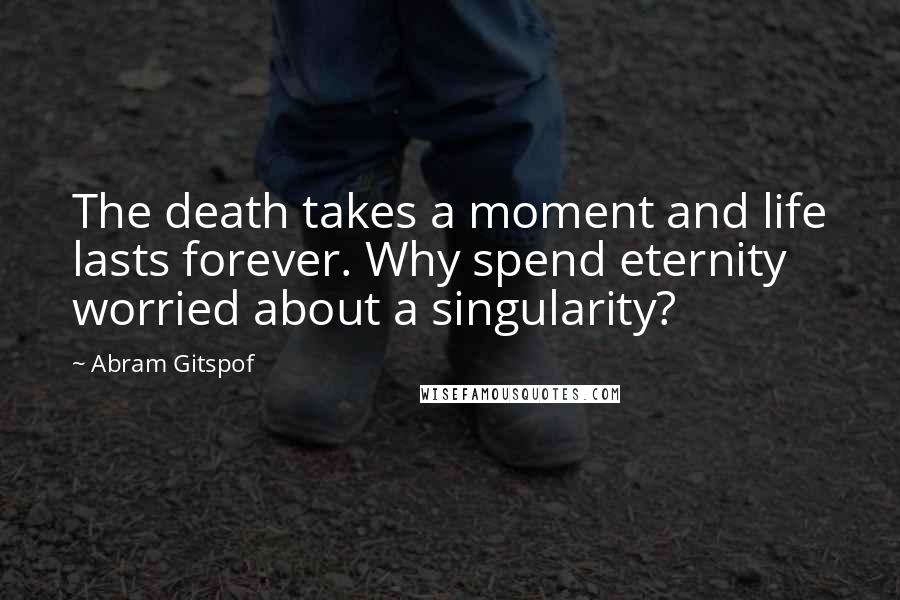 Abram Gitspof Quotes: The death takes a moment and life lasts forever. Why spend eternity worried about a singularity?