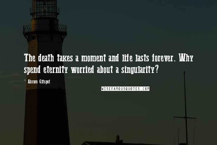 Abram Gitspof Quotes: The death takes a moment and life lasts forever. Why spend eternity worried about a singularity?