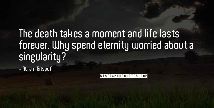 Abram Gitspof Quotes: The death takes a moment and life lasts forever. Why spend eternity worried about a singularity?
