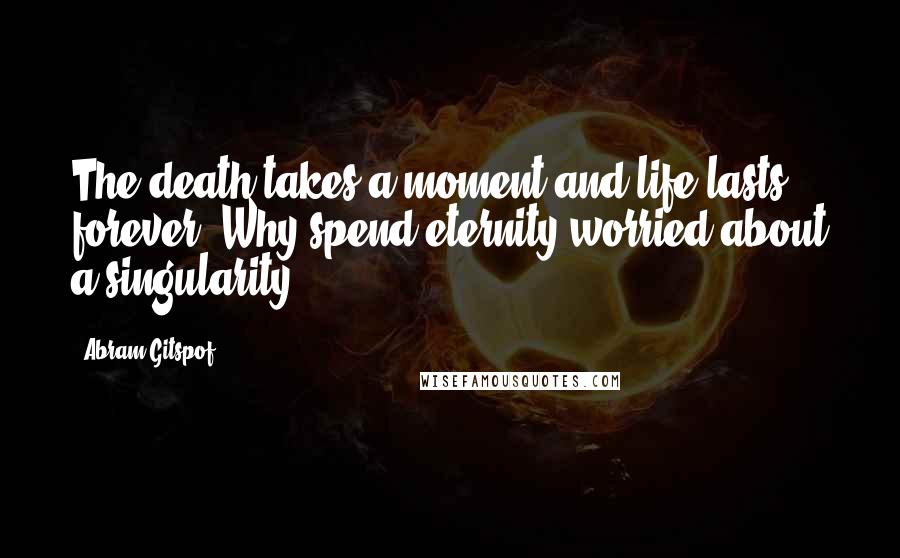 Abram Gitspof Quotes: The death takes a moment and life lasts forever. Why spend eternity worried about a singularity?