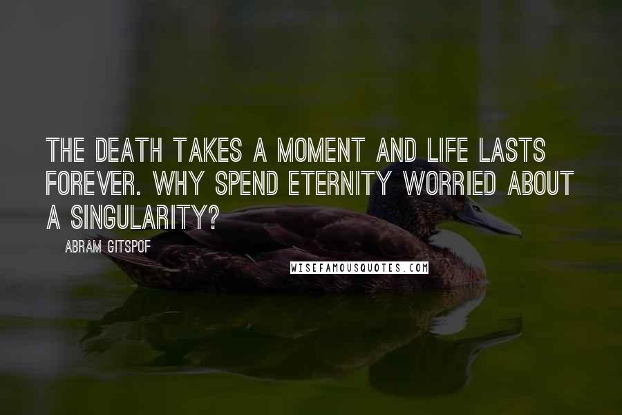 Abram Gitspof Quotes: The death takes a moment and life lasts forever. Why spend eternity worried about a singularity?