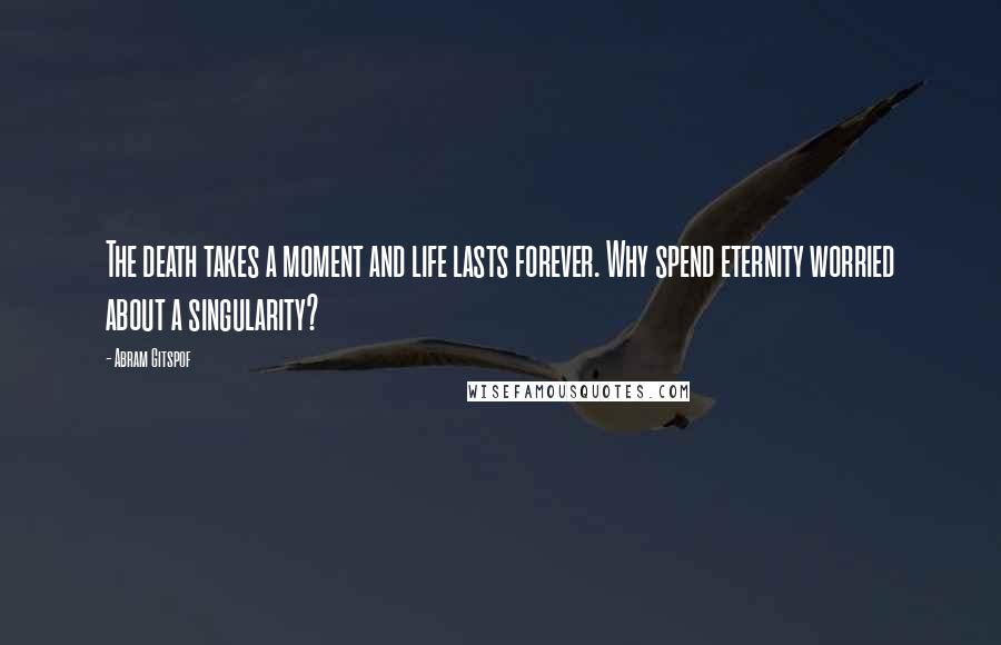 Abram Gitspof Quotes: The death takes a moment and life lasts forever. Why spend eternity worried about a singularity?