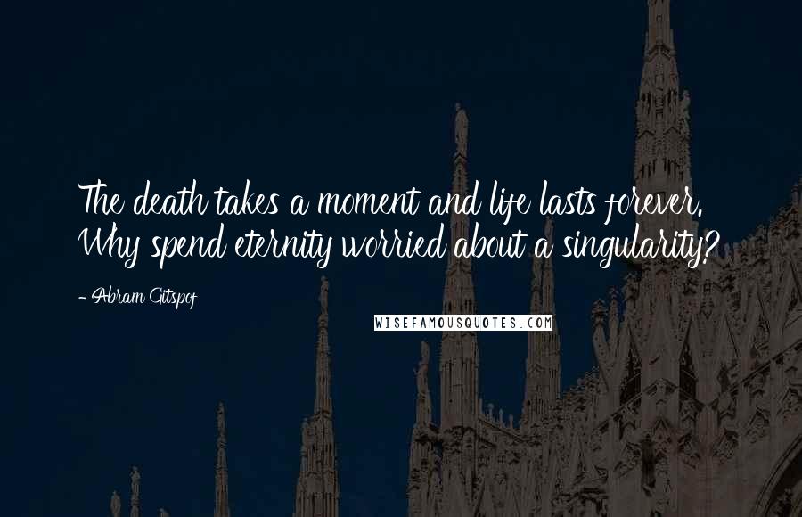 Abram Gitspof Quotes: The death takes a moment and life lasts forever. Why spend eternity worried about a singularity?