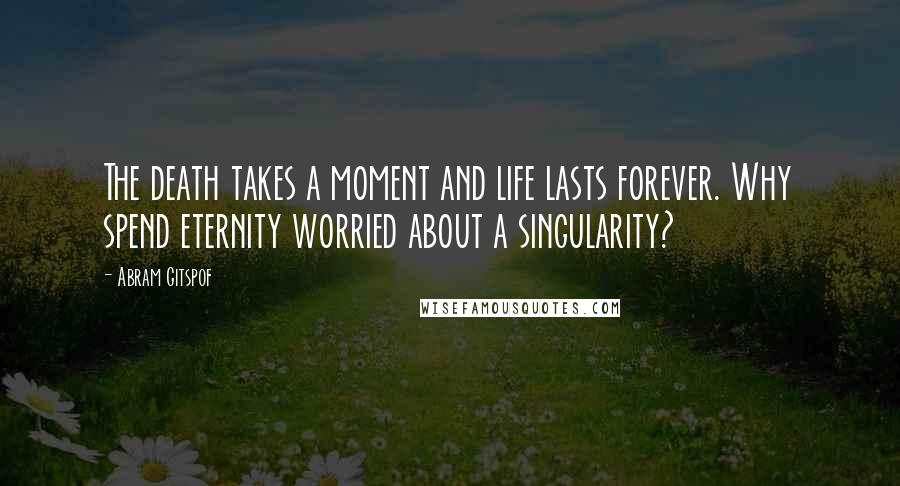 Abram Gitspof Quotes: The death takes a moment and life lasts forever. Why spend eternity worried about a singularity?