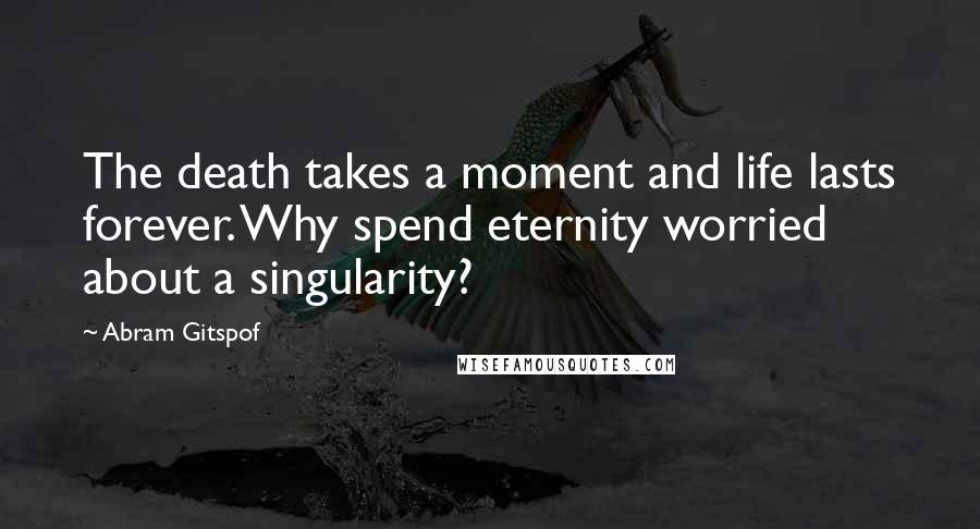 Abram Gitspof Quotes: The death takes a moment and life lasts forever. Why spend eternity worried about a singularity?