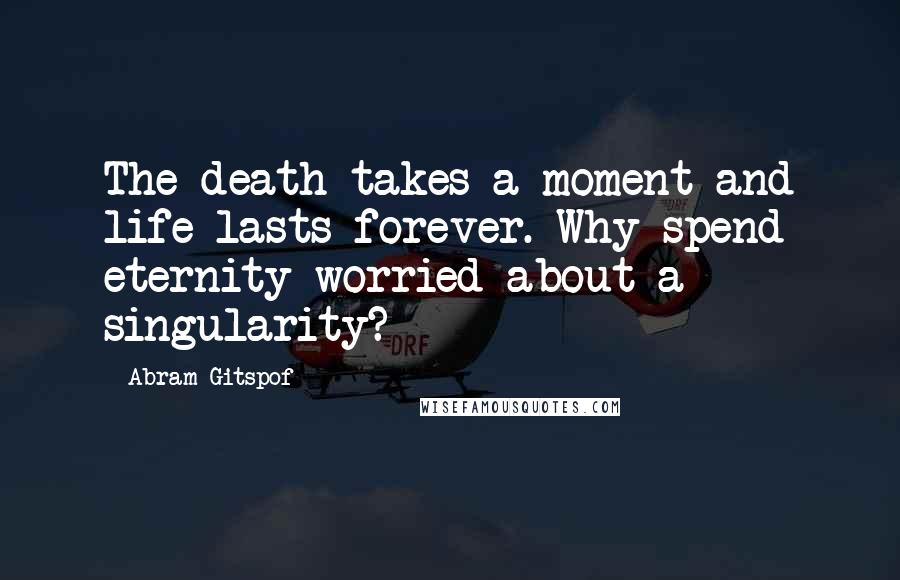 Abram Gitspof Quotes: The death takes a moment and life lasts forever. Why spend eternity worried about a singularity?