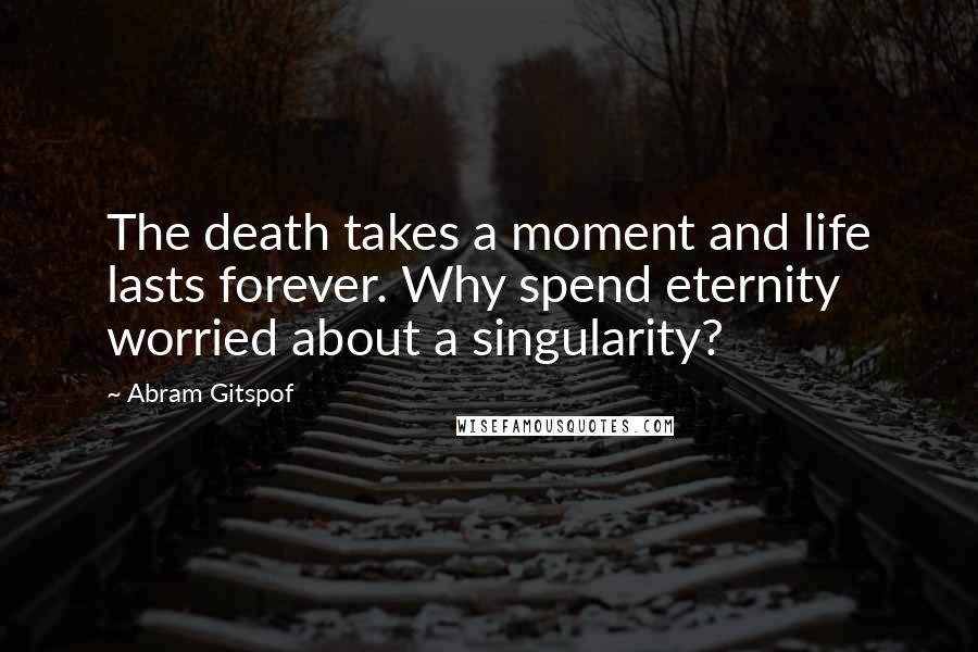 Abram Gitspof Quotes: The death takes a moment and life lasts forever. Why spend eternity worried about a singularity?
