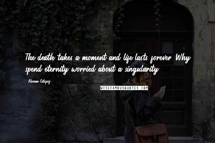 Abram Gitspof Quotes: The death takes a moment and life lasts forever. Why spend eternity worried about a singularity?