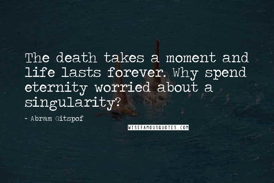 Abram Gitspof Quotes: The death takes a moment and life lasts forever. Why spend eternity worried about a singularity?