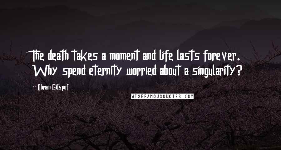 Abram Gitspof Quotes: The death takes a moment and life lasts forever. Why spend eternity worried about a singularity?