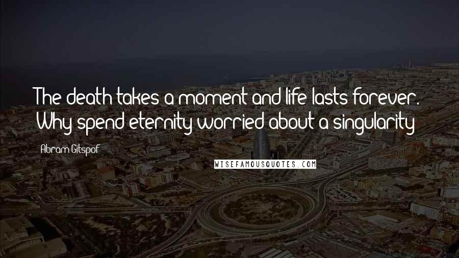 Abram Gitspof Quotes: The death takes a moment and life lasts forever. Why spend eternity worried about a singularity?