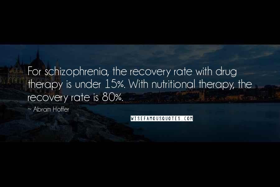 Abram Hoffer Quotes: For schizophrenia, the recovery rate with drug therapy is under 15%. With nutritional therapy, the recovery rate is 80%.