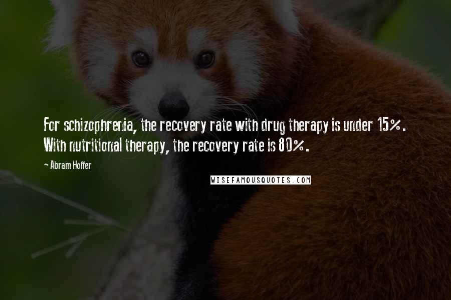 Abram Hoffer Quotes: For schizophrenia, the recovery rate with drug therapy is under 15%. With nutritional therapy, the recovery rate is 80%.