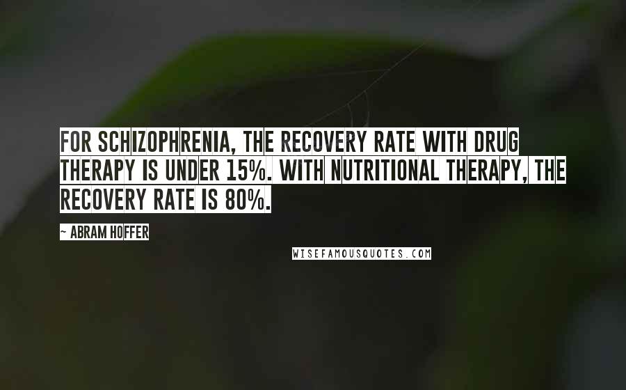 Abram Hoffer Quotes: For schizophrenia, the recovery rate with drug therapy is under 15%. With nutritional therapy, the recovery rate is 80%.