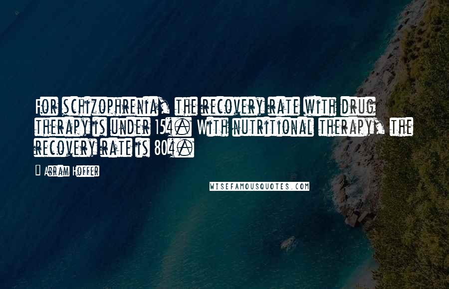 Abram Hoffer Quotes: For schizophrenia, the recovery rate with drug therapy is under 15%. With nutritional therapy, the recovery rate is 80%.