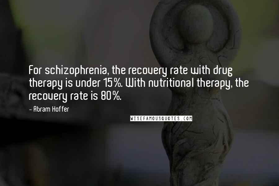 Abram Hoffer Quotes: For schizophrenia, the recovery rate with drug therapy is under 15%. With nutritional therapy, the recovery rate is 80%.