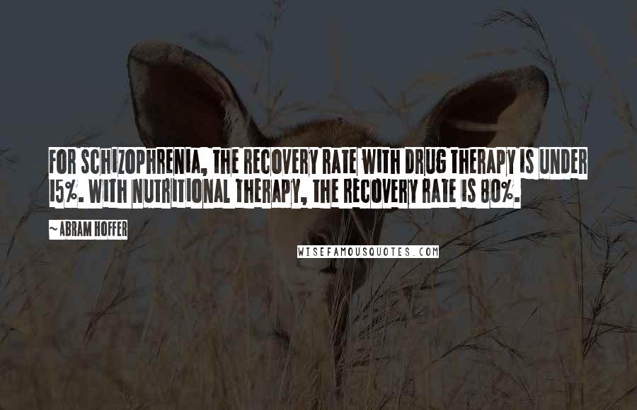 Abram Hoffer Quotes: For schizophrenia, the recovery rate with drug therapy is under 15%. With nutritional therapy, the recovery rate is 80%.