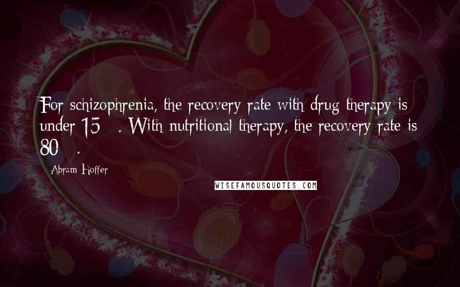 Abram Hoffer Quotes: For schizophrenia, the recovery rate with drug therapy is under 15%. With nutritional therapy, the recovery rate is 80%.