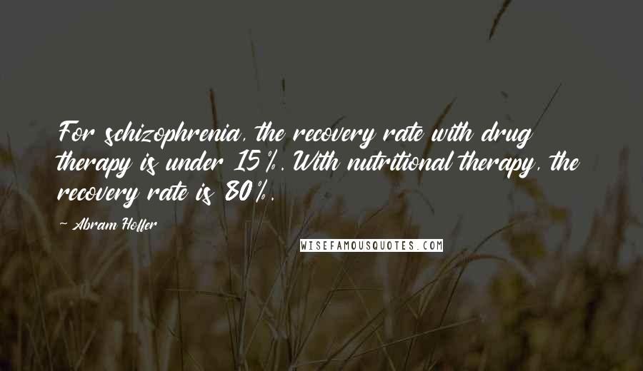 Abram Hoffer Quotes: For schizophrenia, the recovery rate with drug therapy is under 15%. With nutritional therapy, the recovery rate is 80%.