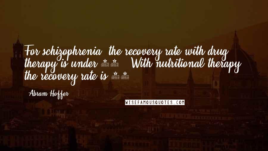 Abram Hoffer Quotes: For schizophrenia, the recovery rate with drug therapy is under 15%. With nutritional therapy, the recovery rate is 80%.