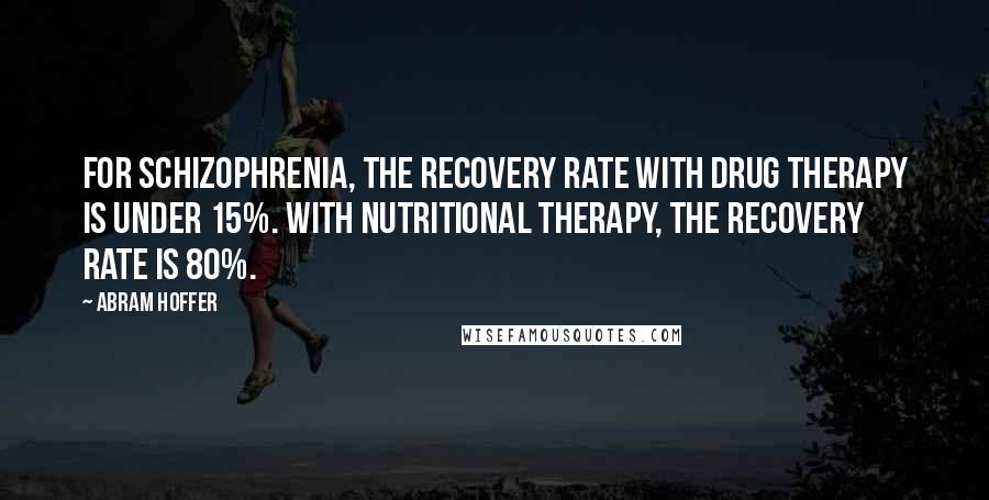 Abram Hoffer Quotes: For schizophrenia, the recovery rate with drug therapy is under 15%. With nutritional therapy, the recovery rate is 80%.