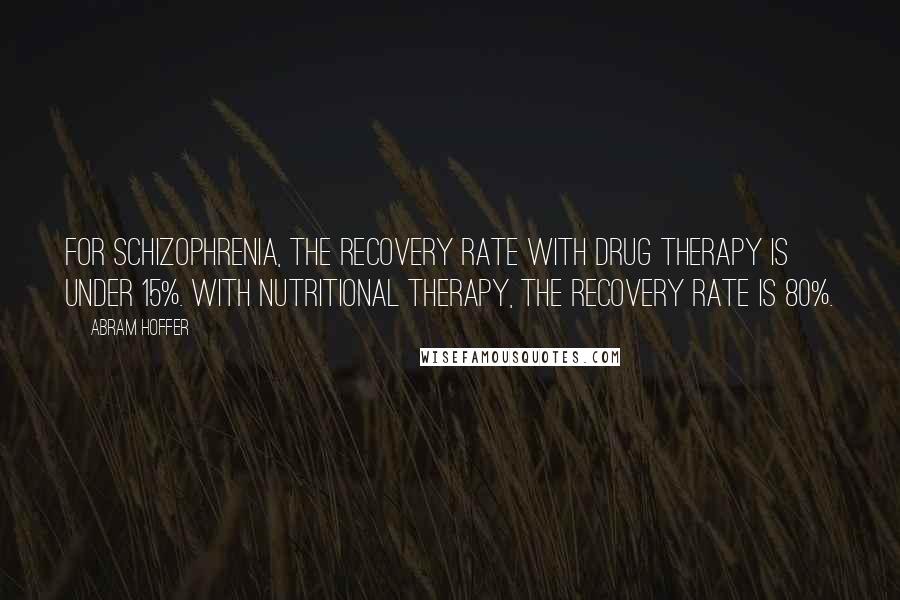 Abram Hoffer Quotes: For schizophrenia, the recovery rate with drug therapy is under 15%. With nutritional therapy, the recovery rate is 80%.