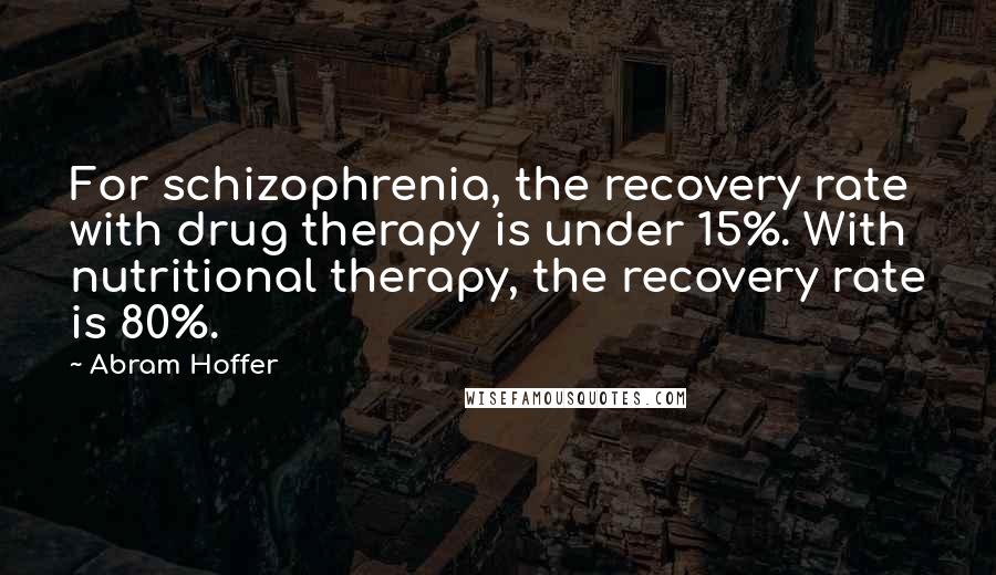 Abram Hoffer Quotes: For schizophrenia, the recovery rate with drug therapy is under 15%. With nutritional therapy, the recovery rate is 80%.