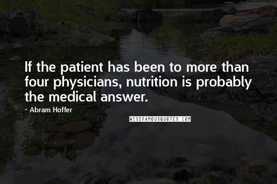 Abram Hoffer Quotes: If the patient has been to more than four physicians, nutrition is probably the medical answer.