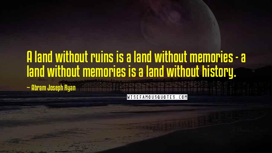 Abram Joseph Ryan Quotes: A land without ruins is a land without memories - a land without memories is a land without history.