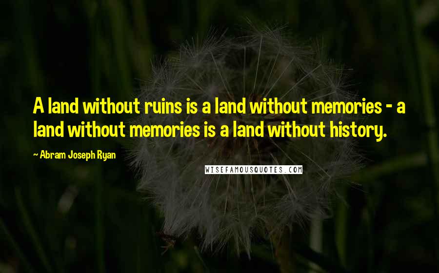 Abram Joseph Ryan Quotes: A land without ruins is a land without memories - a land without memories is a land without history.