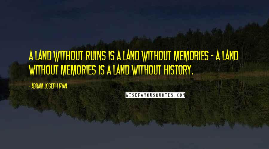 Abram Joseph Ryan Quotes: A land without ruins is a land without memories - a land without memories is a land without history.