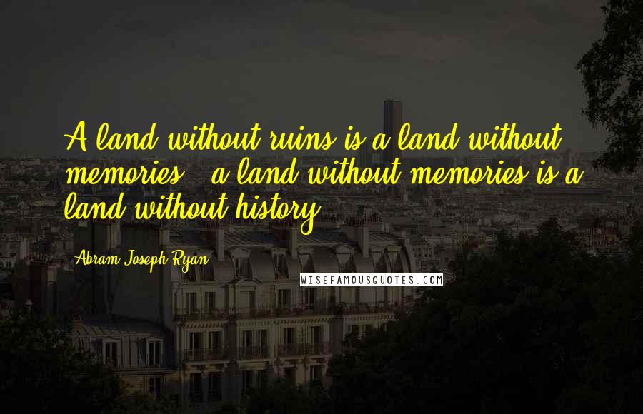 Abram Joseph Ryan Quotes: A land without ruins is a land without memories - a land without memories is a land without history.