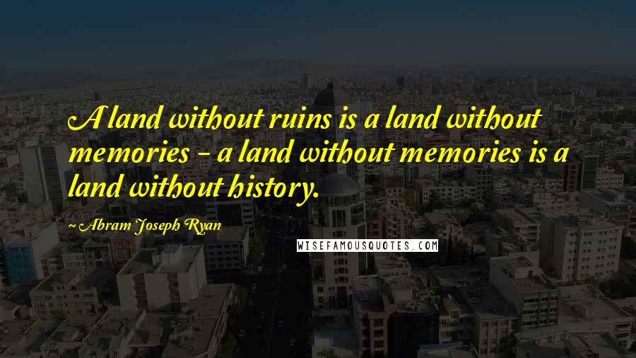 Abram Joseph Ryan Quotes: A land without ruins is a land without memories - a land without memories is a land without history.