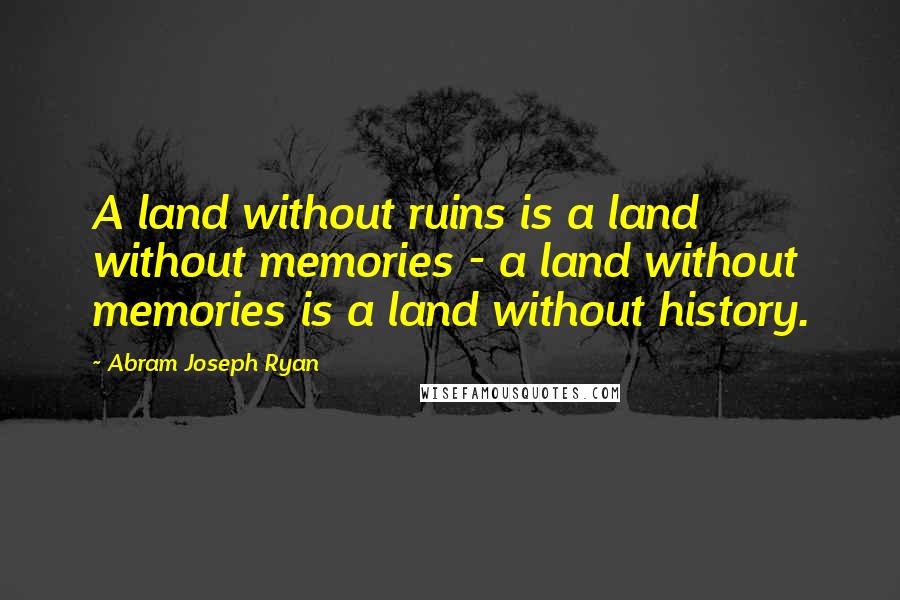 Abram Joseph Ryan Quotes: A land without ruins is a land without memories - a land without memories is a land without history.