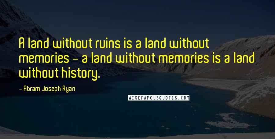 Abram Joseph Ryan Quotes: A land without ruins is a land without memories - a land without memories is a land without history.