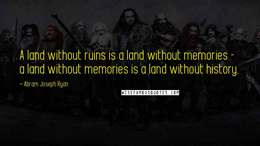 Abram Joseph Ryan Quotes: A land without ruins is a land without memories - a land without memories is a land without history.