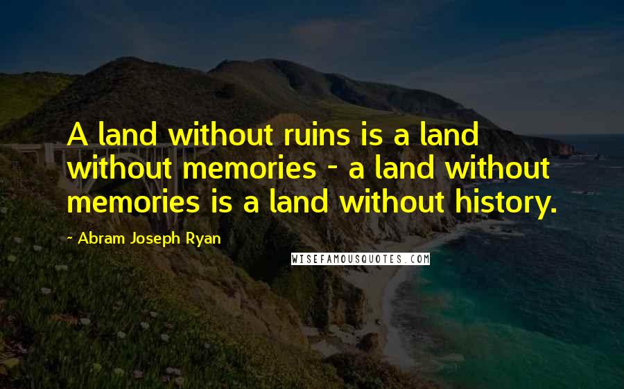 Abram Joseph Ryan Quotes: A land without ruins is a land without memories - a land without memories is a land without history.